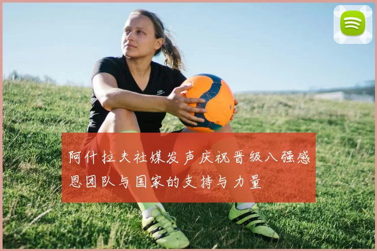 阿什拉夫社媒发声庆祝晋级八强感恩团队与国家的支持与力量