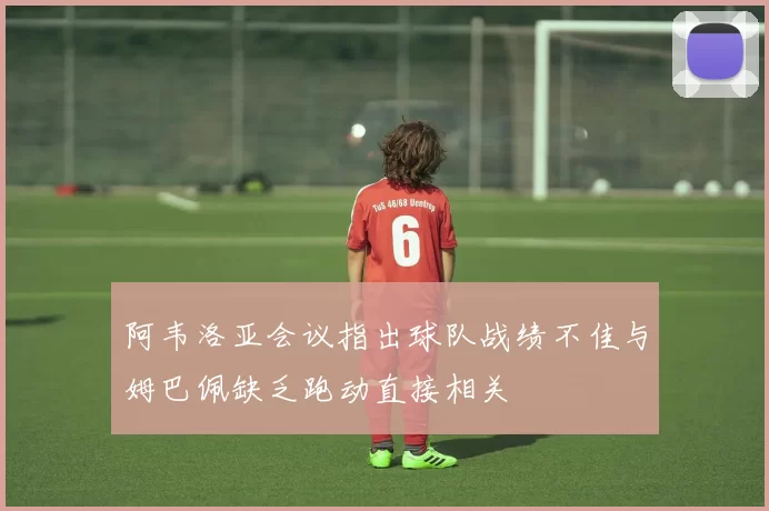 阿韦洛亚会议指出球队战绩不佳与姆巴佩缺乏跑动直接相关