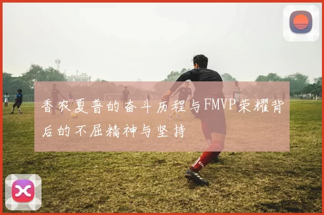 香农夏普的奋斗历程与FMVP荣耀背后的不屈精神与坚持
