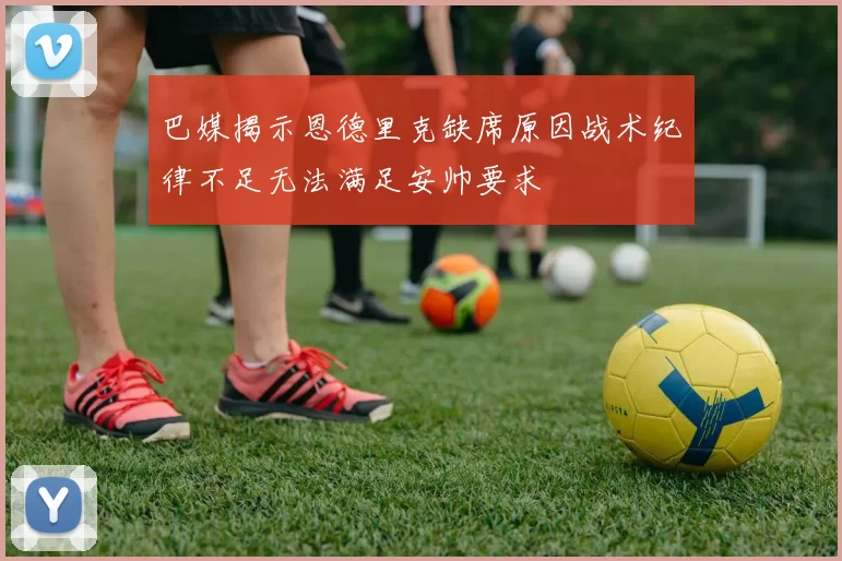 巴媒揭示恩德里克缺席原因战术纪律不足无法满足安帅要求
