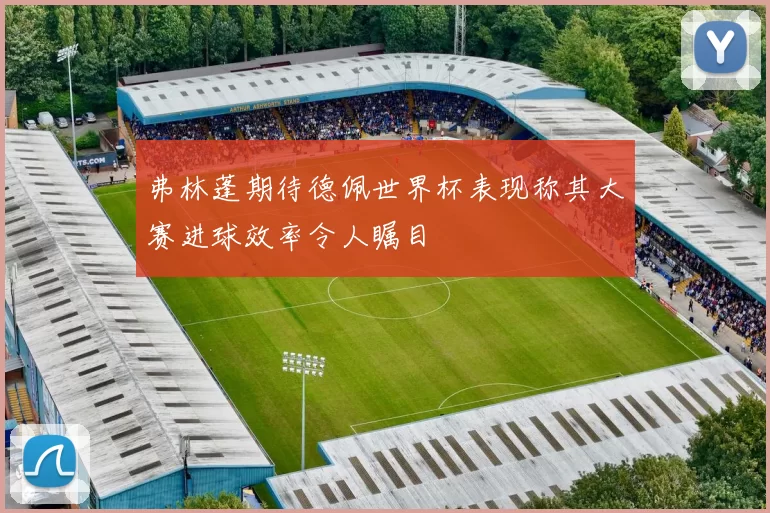 弗林蓬期待德佩世界杯表现称其大赛进球效率令人瞩目