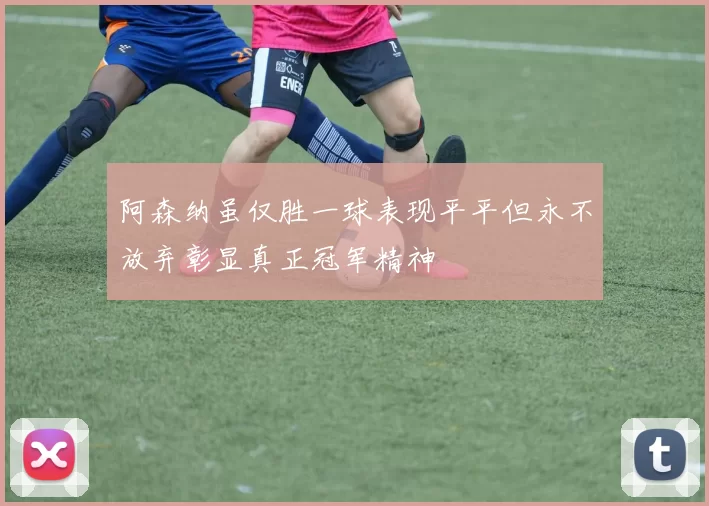 阿森纳虽仅胜一球表现平平但永不放弃彰显真正冠军精神