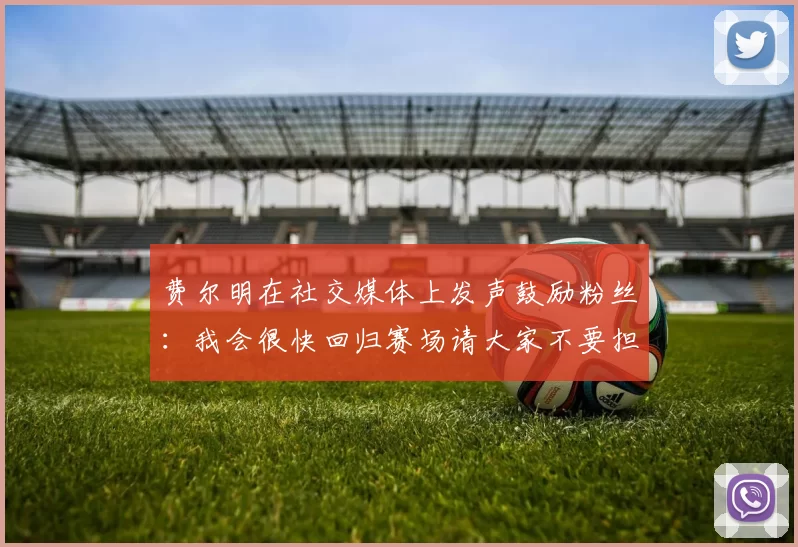 费尔明在社交媒体上发声鼓励粉丝：我会很快回归赛场请大家不要担心
