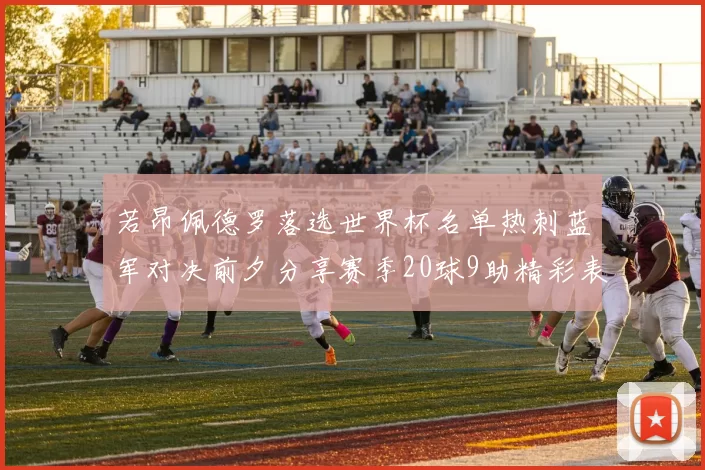若昂佩德罗落选世界杯名单热刺蓝军对决前夕分享赛季20球9助精彩表现