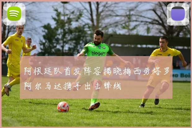 阿根廷队首发阵容揭晓梅西劳塔罗阿尔马达携手出击锋线