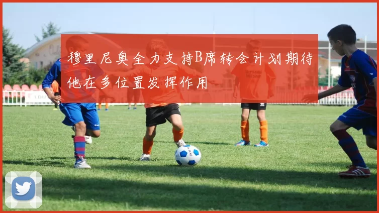 穆里尼奥全力支持B席转会计划期待他在多位置发挥作用