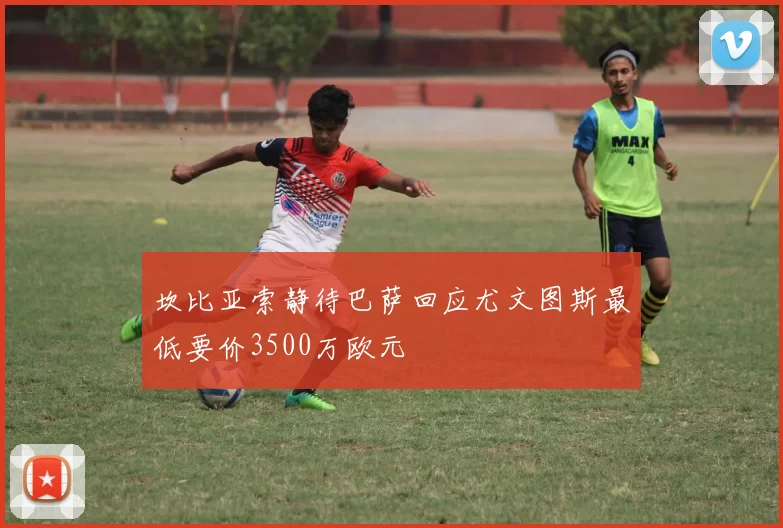 坎比亚索静待巴萨回应尤文图斯最低要价3500万欧元