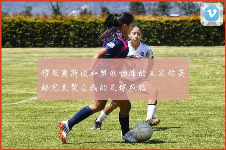 穆尼奥斯谈加盟利物浦的决定称英超完美契合我的足球风格