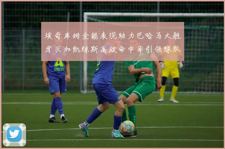 埃奇库姆全能表现助力巴哈马大胜牙买加凯琼斯高效命中率引领球队胜利