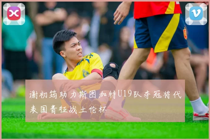 谢初筠助力斯图加特U19队夺冠将代表国青征战土伦杯