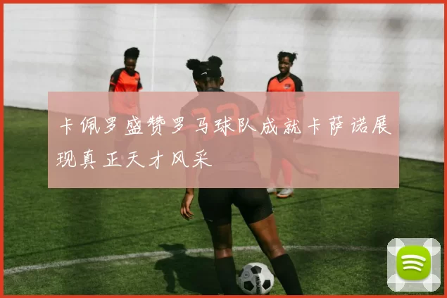 卡佩罗盛赞罗马球队成就卡萨诺展现真正天才风采
