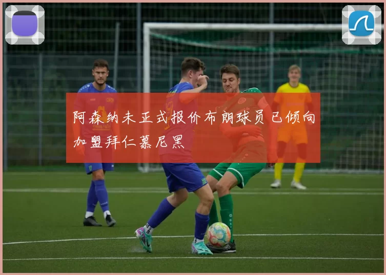 阿森纳未正式报价布朗球员已倾向加盟拜仁慕尼黑