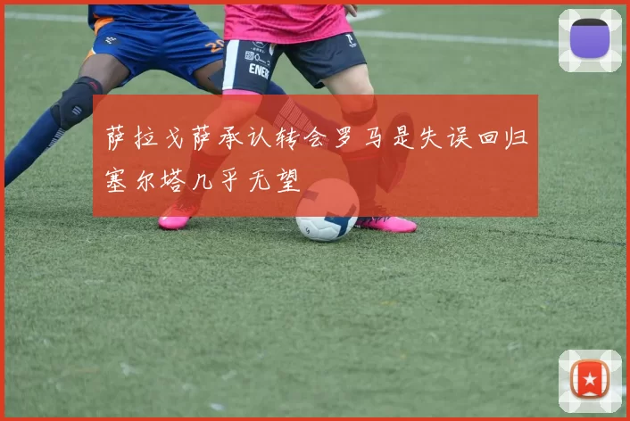 萨拉戈萨承认转会罗马是失误回归塞尔塔几乎无望