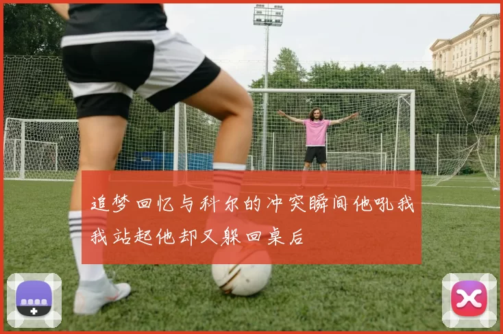 追梦回忆与科尔的冲突瞬间他吼我我站起他却又躲回桌后