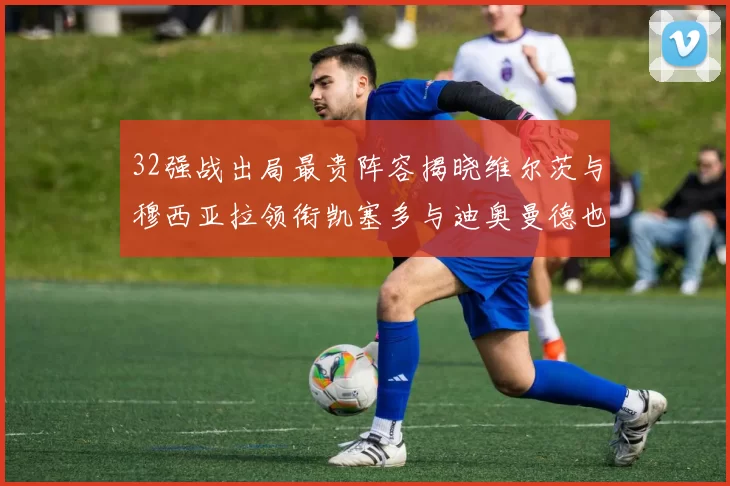32强战出局最贵阵容揭晓维尔茨与穆西亚拉领衔凯塞多与迪奥曼德也在其中
