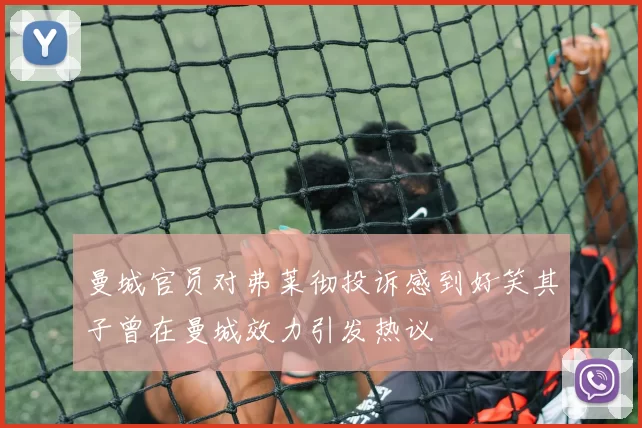 曼城官员对弗莱彻投诉感到好笑其子曾在曼城效力引发热议