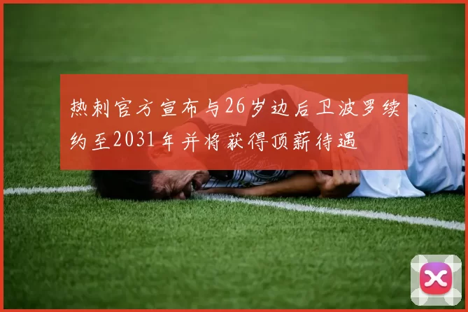 热刺官方宣布与26岁边后卫波罗续约至2031年并将获得顶薪待遇