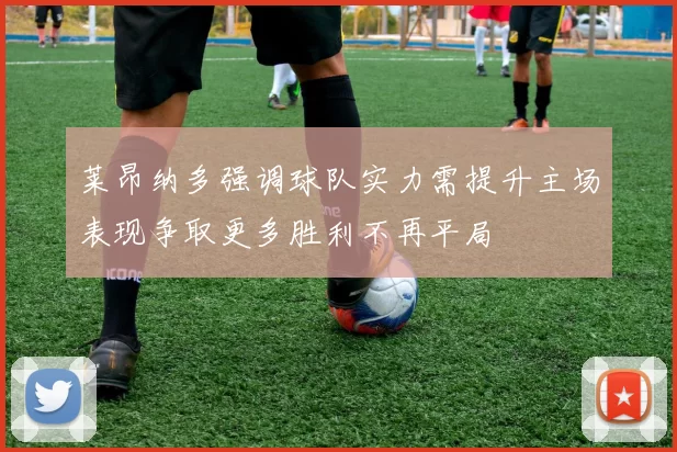 莱昂纳多强调球队实力需提升主场表现争取更多胜利不再平局