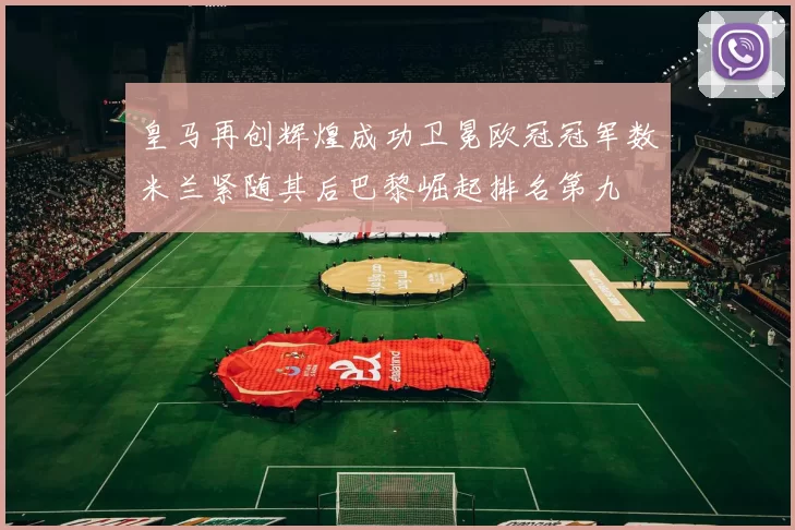 皇马再创辉煌成功卫冕欧冠冠军数米兰紧随其后巴黎崛起排名第九