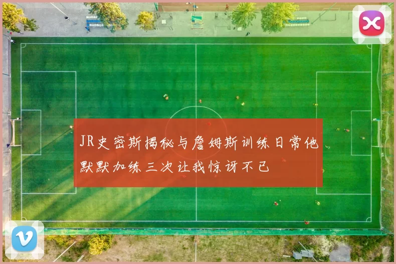 JR史密斯揭秘与詹姆斯训练日常他默默加练三次让我惊讶不已