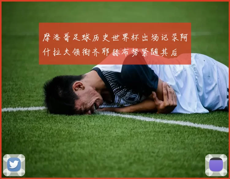 摩洛哥足球历史世界杯出场记录阿什拉夫领衔齐耶赫布努紧随其后