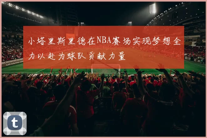 小塔里斯里德在NBA赛场实现梦想全力以赴为球队贡献力量