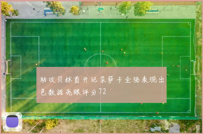 助攻贝林首开记录萨卡全场表现出色数据亮眼评分72