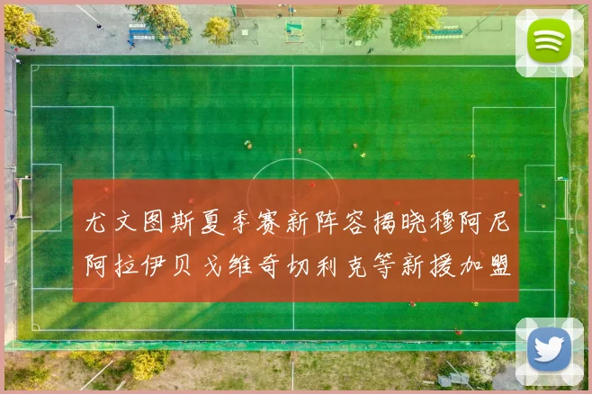 尤文图斯夏季赛新阵容揭晓穆阿尼阿拉伊贝戈维奇切利克等新援加盟